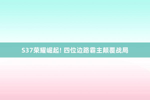 S37荣耀崛起! 四位边路霸主颠覆战局