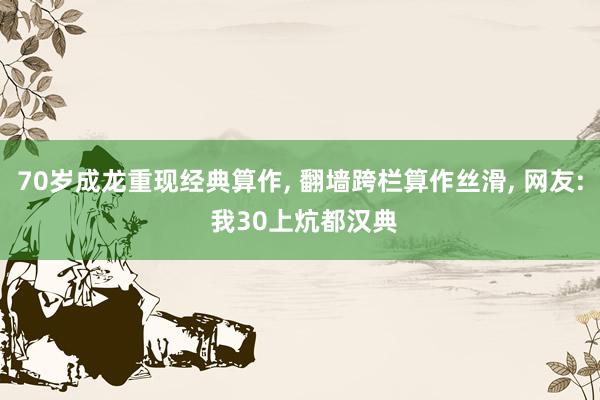 70岁成龙重现经典算作, 翻墙跨栏算作丝滑, 网友: 我30上炕都汉典